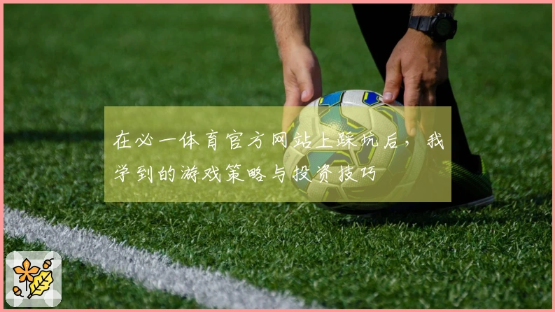 在必一体育官方网站上踩坑后，我学到的游戏策略与投资技巧