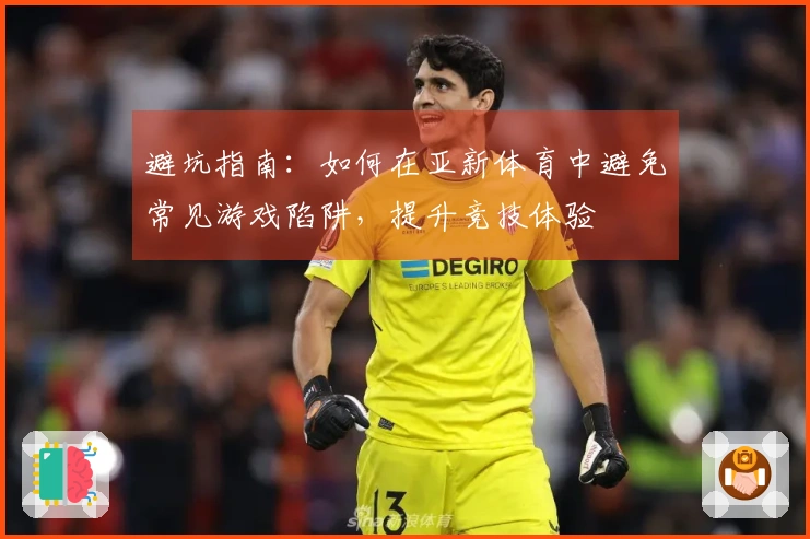 避坑指南：如何在亚新体育中避免常见游戏陷阱，提升竞技体验