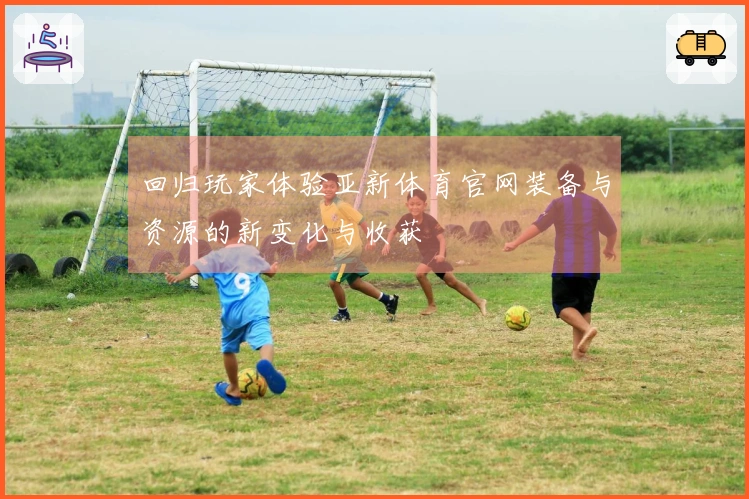 回归玩家体验亚新体育官网装备与资源的新变化与收获