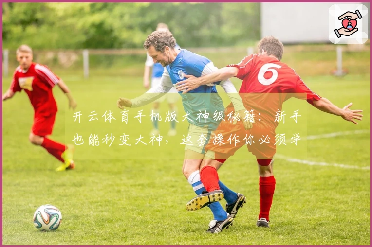 开云体育手机版大神级秘籍：新手也能秒变大神，这套操作你必须学！