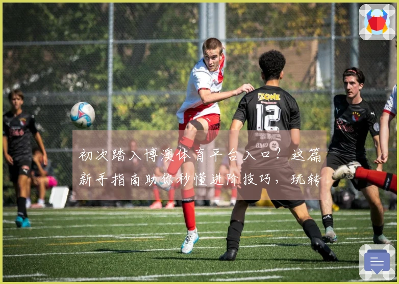 初次踏入博澳体育平台入口？这篇新手指南助你秒懂进阶技巧，玩转全新游戏体验