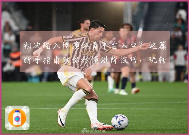 初次踏入博澳体育平台入口？这篇新手指南助你秒懂进阶技巧，玩转全新游戏体验