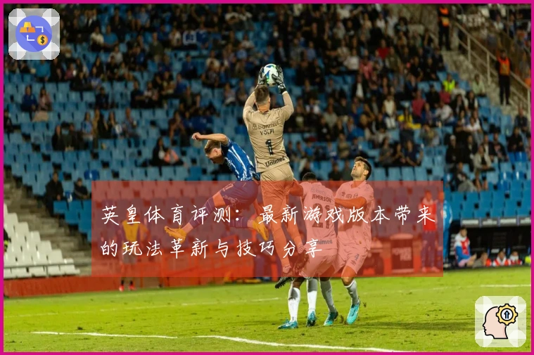 英皇体育评测：最新游戏版本带来的玩法革新与技巧分享