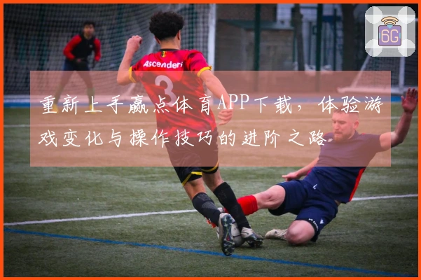 重新上手赢点体育APP下载，体验游戏变化与操作技巧的进阶之路