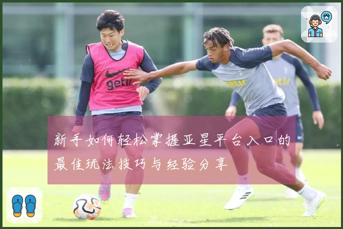 新手如何轻松掌握亚星平台入口的最佳玩法技巧与经验分享