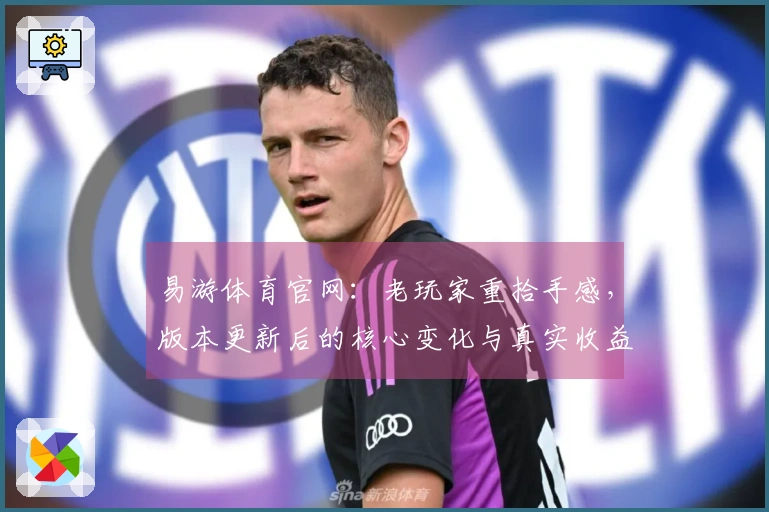 易游体育官网：老玩家重拾手感，版本更新后的核心变化与真实收益对比评测