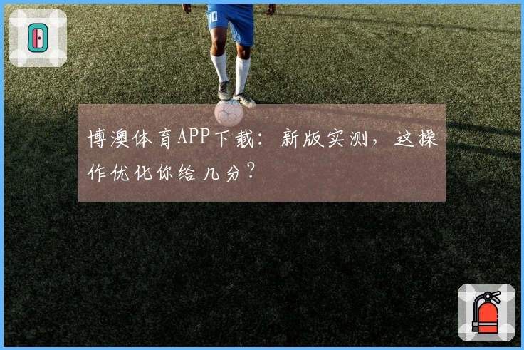 博澳体育APP下载：新版实测，这操作优化你给几分？