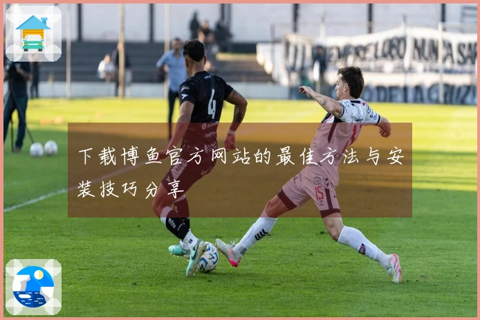 下载博鱼官方网站的最佳方法与安装技巧分享