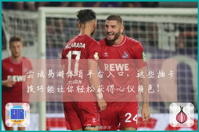 尝试易游体育平台入口，这些抽卡技巧能让你轻松获得心仪角色！