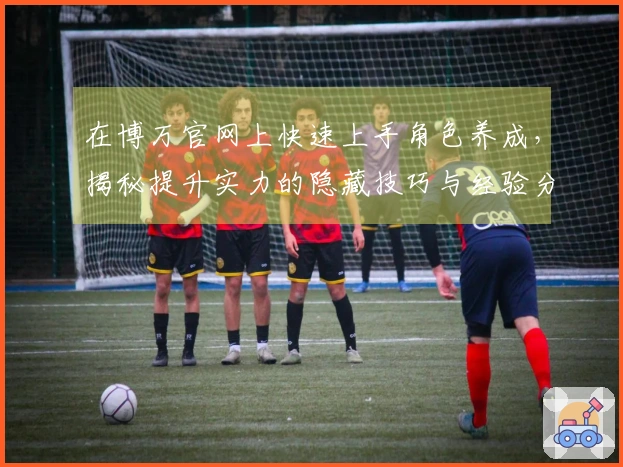 在博万官网上快速上手角色养成，揭秘提升实力的隐藏技巧与经验分享