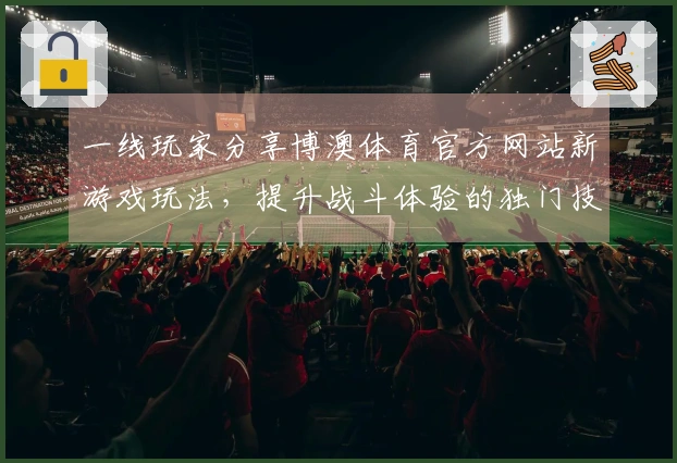 一线玩家分享博澳体育官方网站新游戏玩法，提升战斗体验的独门技巧