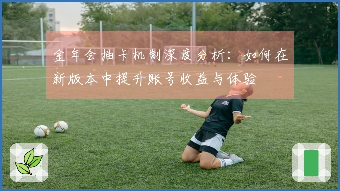 金年会抽卡机制深度分析：如何在新版本中提升账号收益与体验