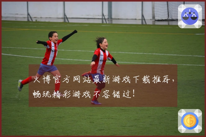 火博官方网站最新游戏下载推荐，畅玩精彩游戏不容错过！