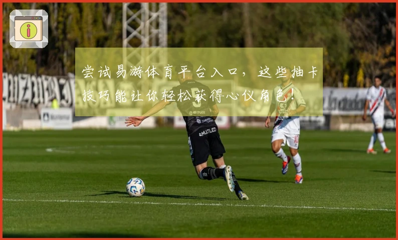 尝试易游体育平台入口，这些抽卡技巧能让你轻松获得心仪角色！