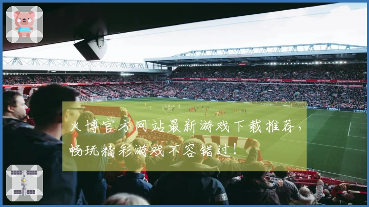 火博官方网站最新游戏下载推荐，畅玩精彩游戏不容错过！