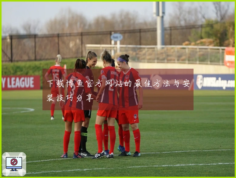 下载博鱼官方网站的最佳方法与安装技巧分享