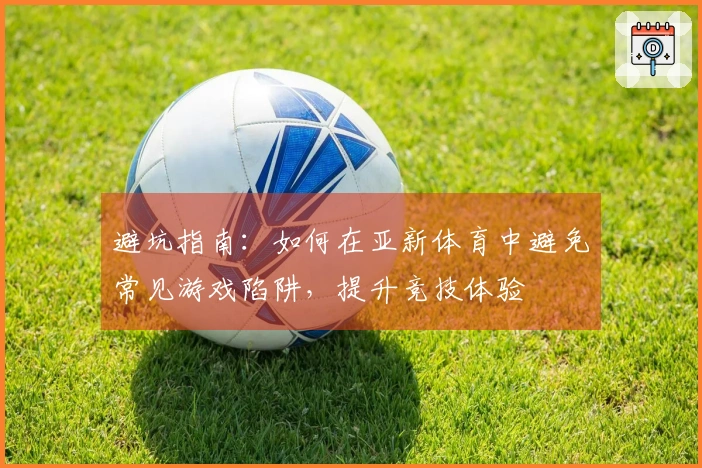 避坑指南：如何在亚新体育中避免常见游戏陷阱，提升竞技体验