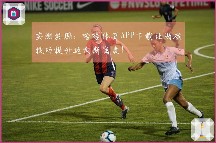 实测发现，哈哈体育APP下载让游戏技巧提升迈向新高度！