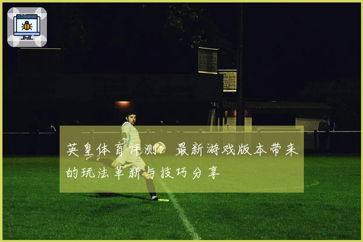 英皇体育评测：最新游戏版本带来的玩法革新与技巧分享